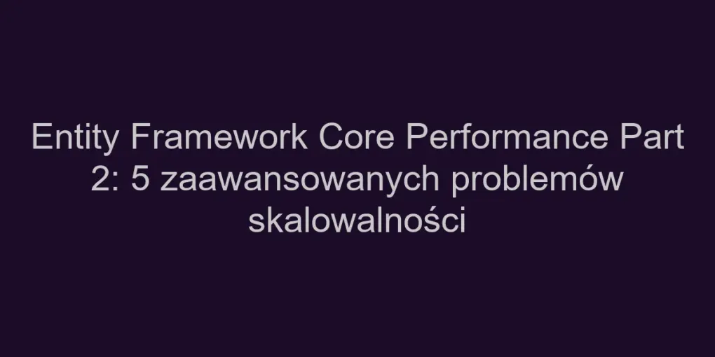 Entity Framework Core Performance Part 2: 5 zaawansowanych problemów skalowalności